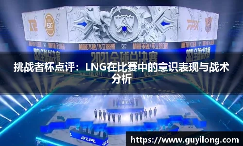 挑战者杯点评：LNG在比赛中的意识表现与战术分析