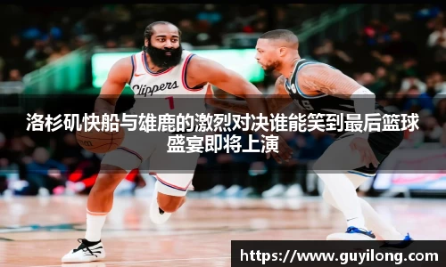 洛杉矶快船与雄鹿的激烈对决谁能笑到最后篮球盛宴即将上演