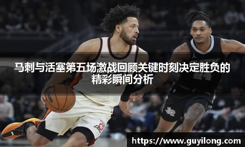 马刺与活塞第五场激战回顾关键时刻决定胜负的精彩瞬间分析